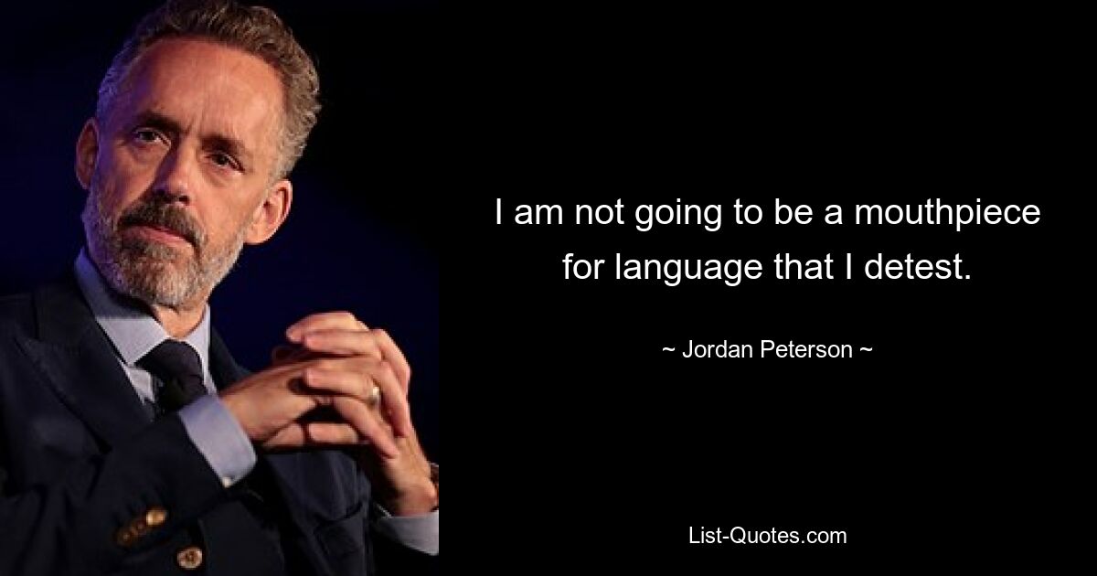 I am not going to be a mouthpiece for language that I detest. — © Jordan Peterson