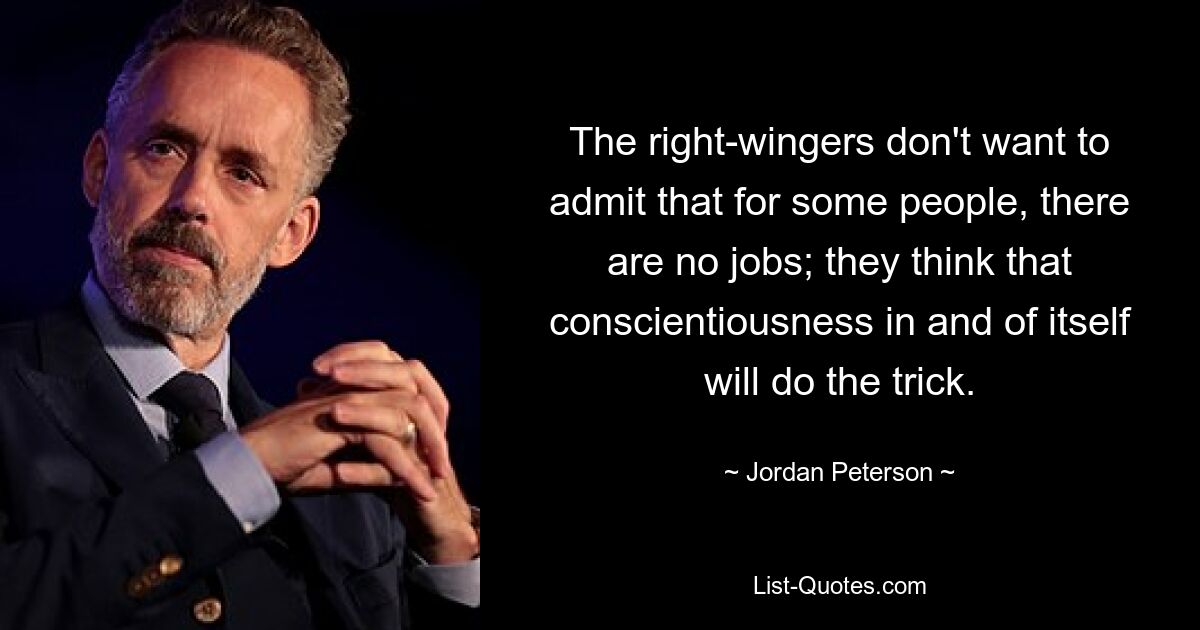 The right-wingers don't want to admit that for some people, there are no jobs; they think that conscientiousness in and of itself will do the trick. — © Jordan Peterson