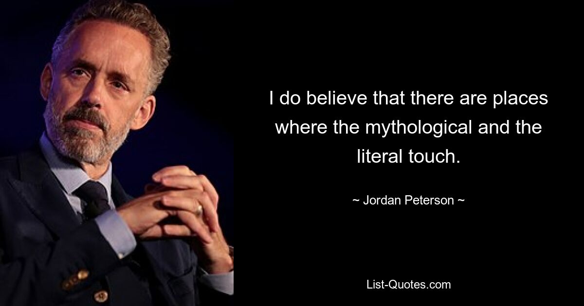 I do believe that there are places where the mythological and the literal touch. — © Jordan Peterson