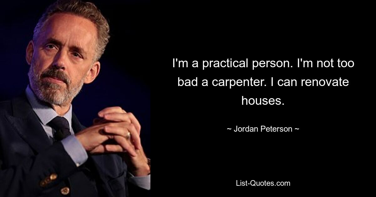 I'm a practical person. I'm not too bad a carpenter. I can renovate houses. — © Jordan Peterson