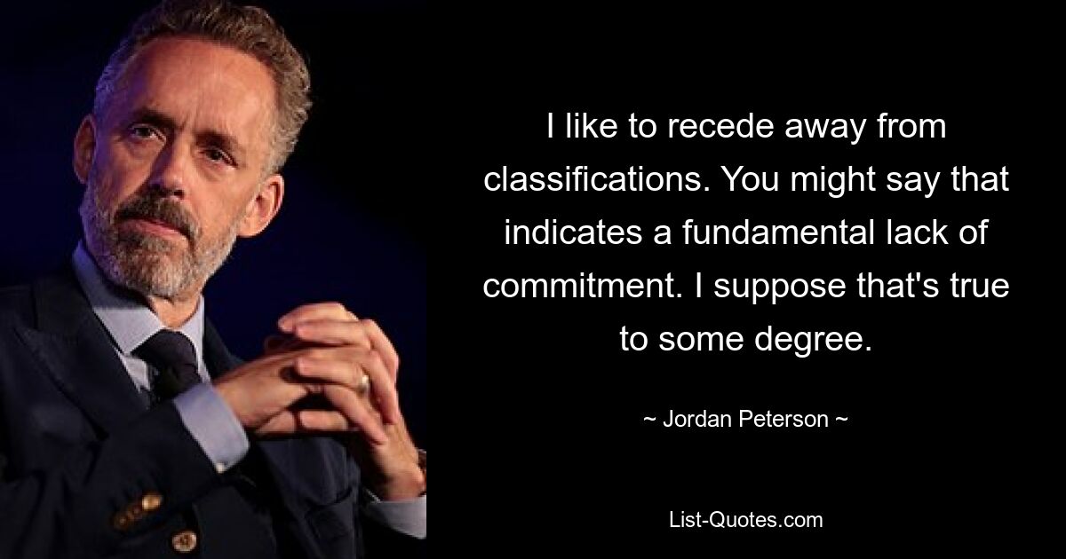 I like to recede away from classifications. You might say that indicates a fundamental lack of commitment. I suppose that's true to some degree. — © Jordan Peterson