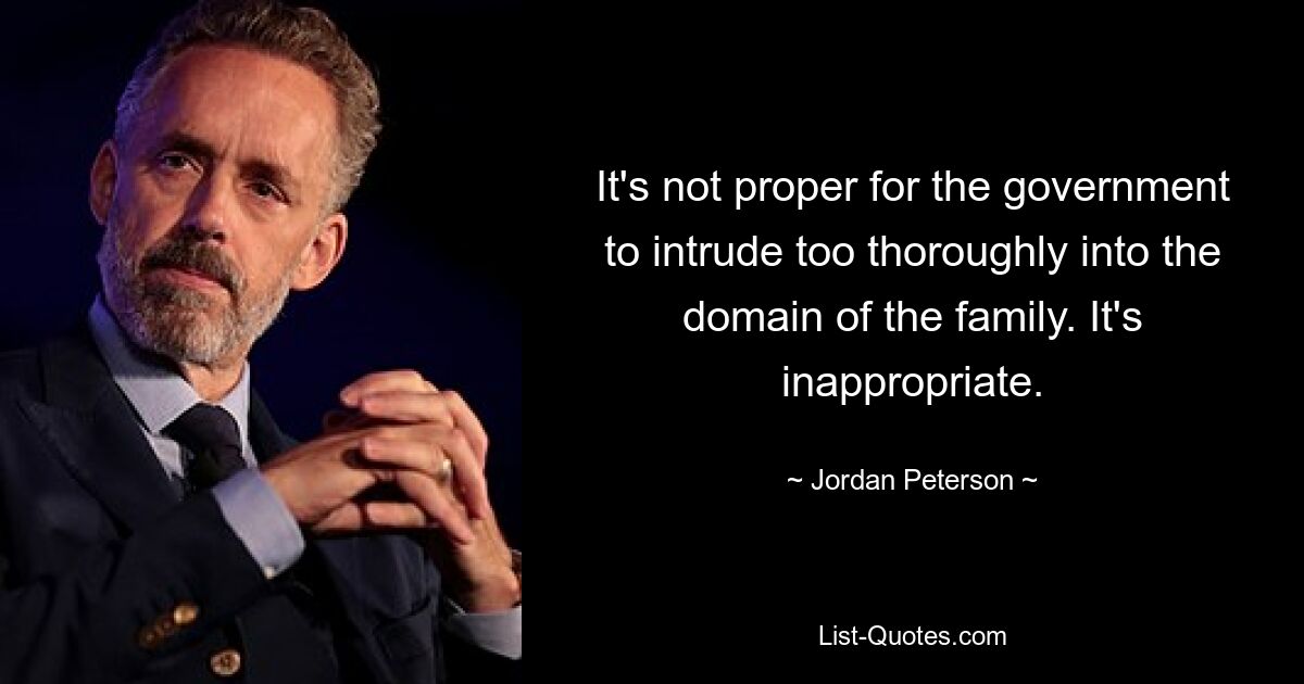 It's not proper for the government to intrude too thoroughly into the domain of the family. It's inappropriate. — © Jordan Peterson