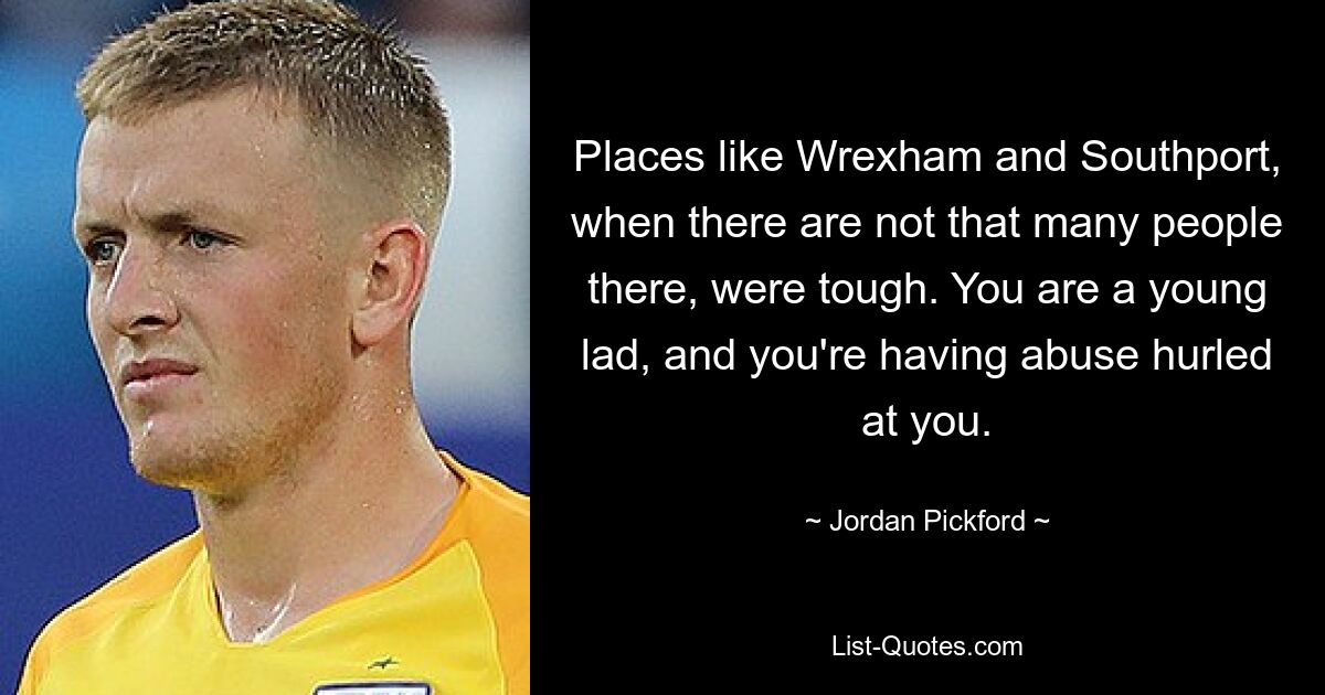 Orte wie Wrexham und Southport waren hart, wenn dort nicht so viele Menschen sind. Du bist ein junger Bursche und wirst beschimpft. — © Jordan Pickford