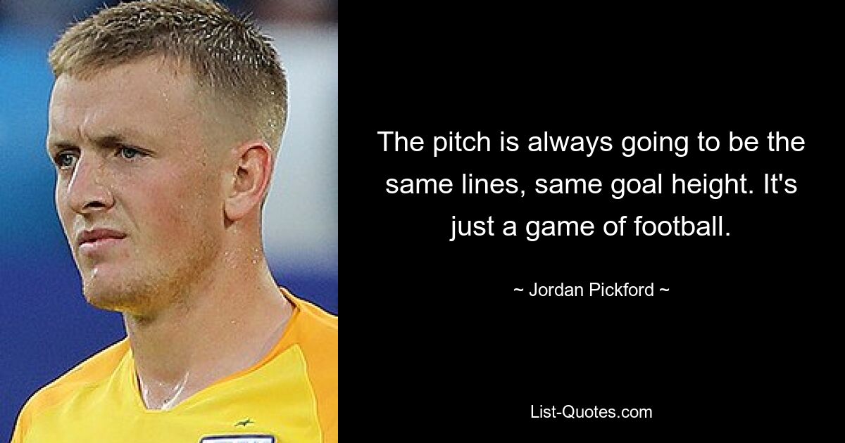 The pitch is always going to be the same lines, same goal height. It's just a game of football. — © Jordan Pickford