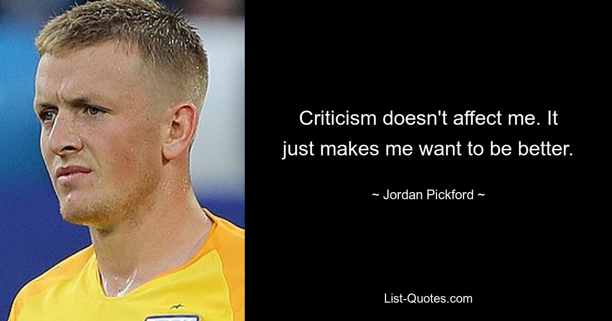 Criticism doesn't affect me. It just makes me want to be better. — © Jordan Pickford