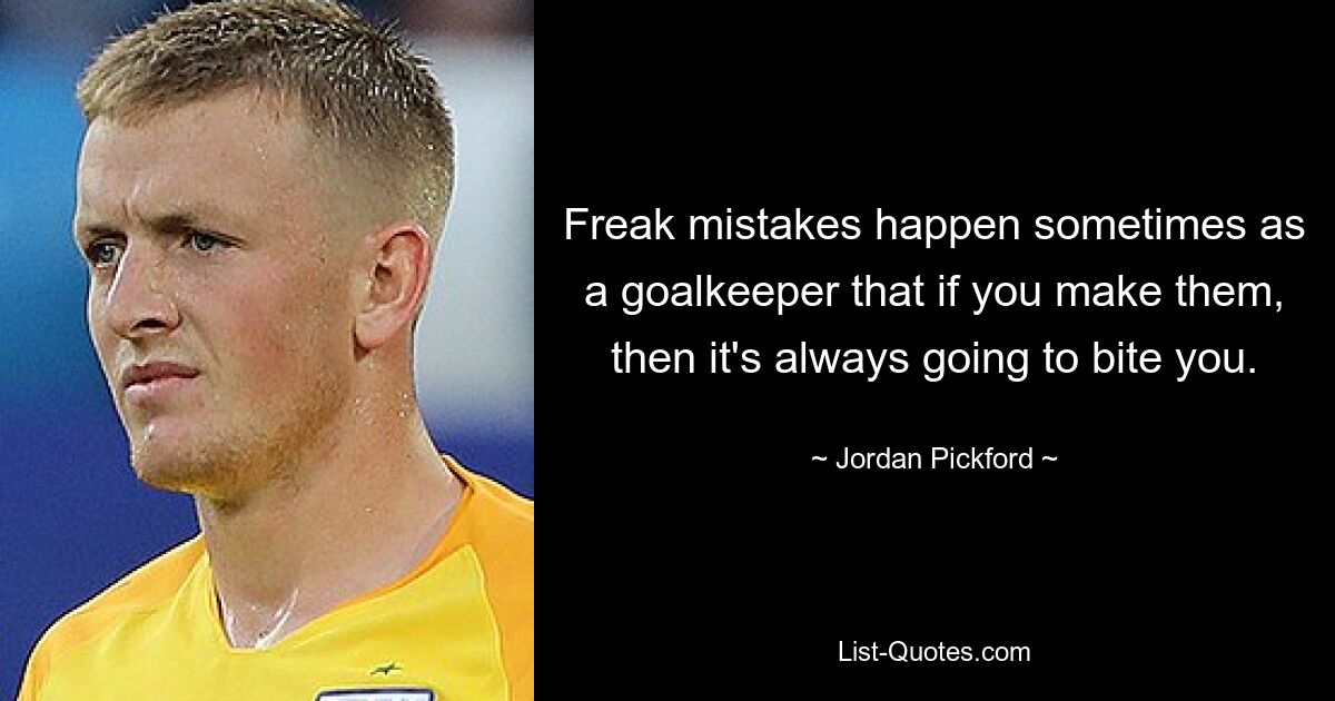 Freak mistakes happen sometimes as a goalkeeper that if you make them, then it's always going to bite you. — © Jordan Pickford