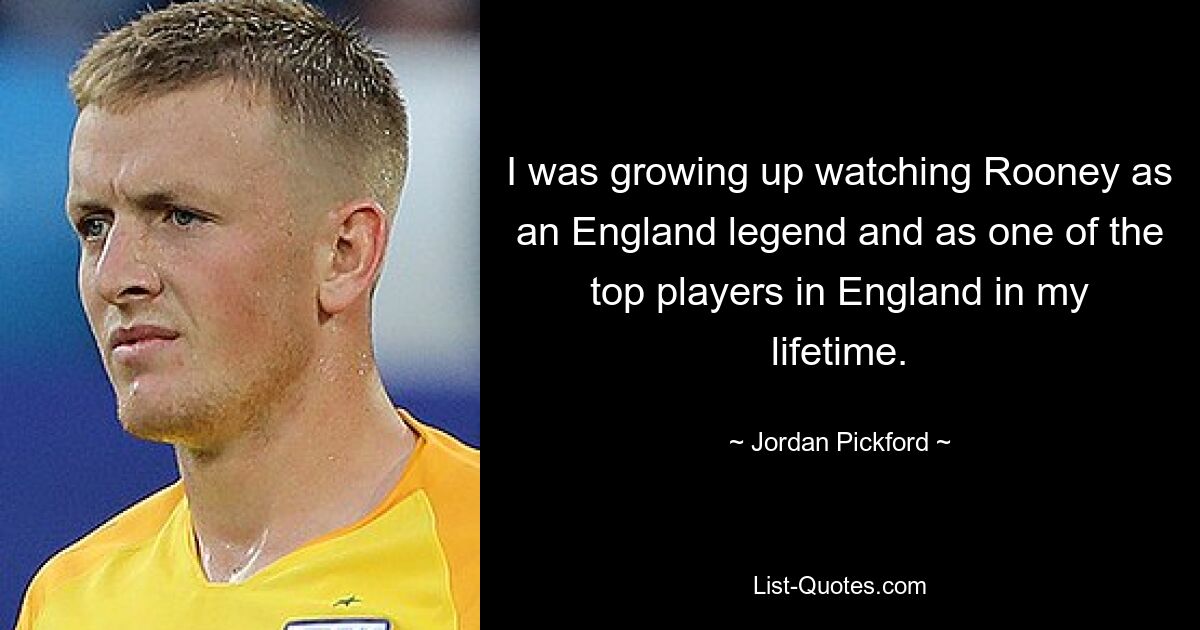 I was growing up watching Rooney as an England legend and as one of the top players in England in my lifetime. — © Jordan Pickford