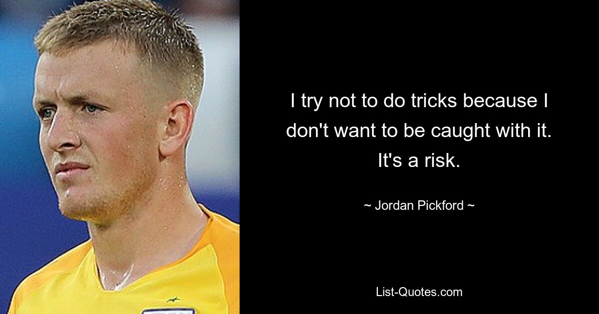 Ich versuche, keine Tricks zu machen, weil ich nicht dabei erwischt werden möchte. Es ist ein Risiko. — © Jordan Pickford