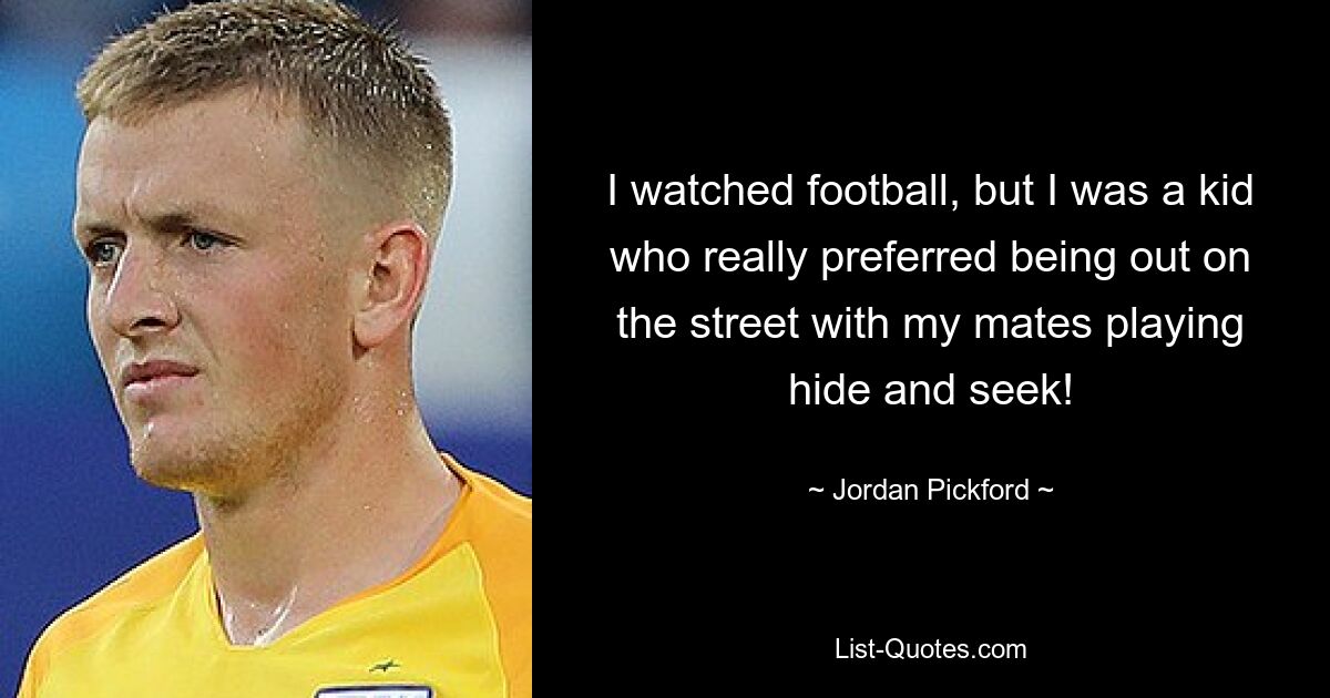 I watched football, but I was a kid who really preferred being out on the street with my mates playing hide and seek! — © Jordan Pickford