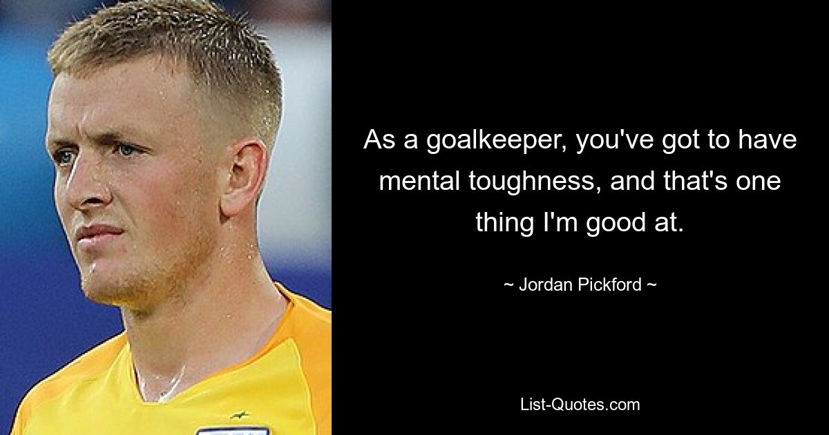 As a goalkeeper, you've got to have mental toughness, and that's one thing I'm good at. — © Jordan Pickford