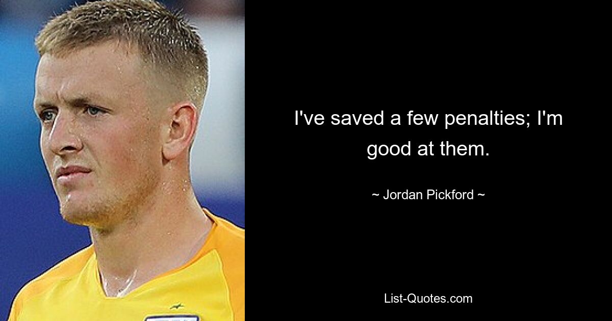 I've saved a few penalties; I'm good at them. — © Jordan Pickford