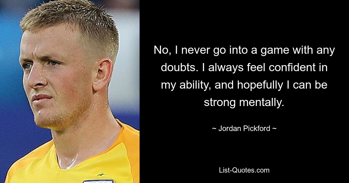 No, I never go into a game with any doubts. I always feel confident in my ability, and hopefully I can be strong mentally. — © Jordan Pickford