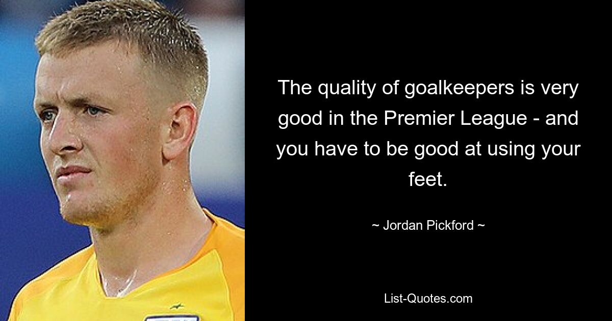 The quality of goalkeepers is very good in the Premier League - and you have to be good at using your feet. — © Jordan Pickford