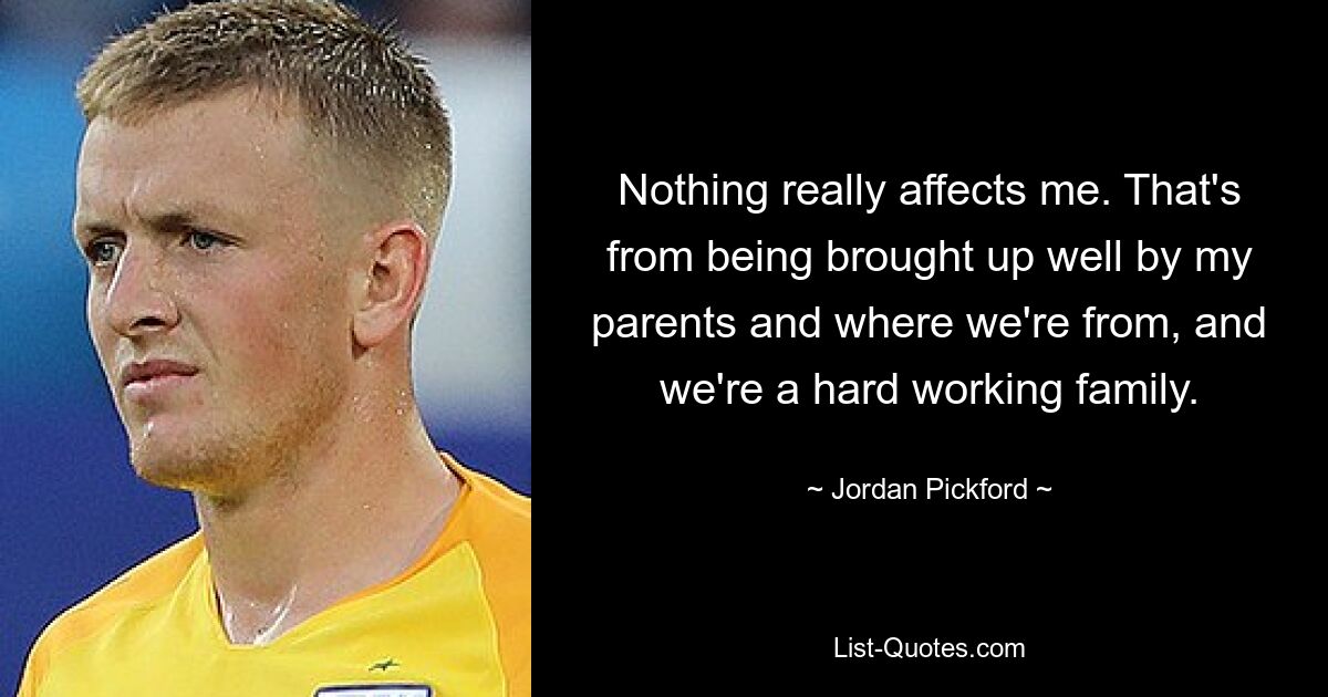 Nothing really affects me. That's from being brought up well by my parents and where we're from, and we're a hard working family. — © Jordan Pickford