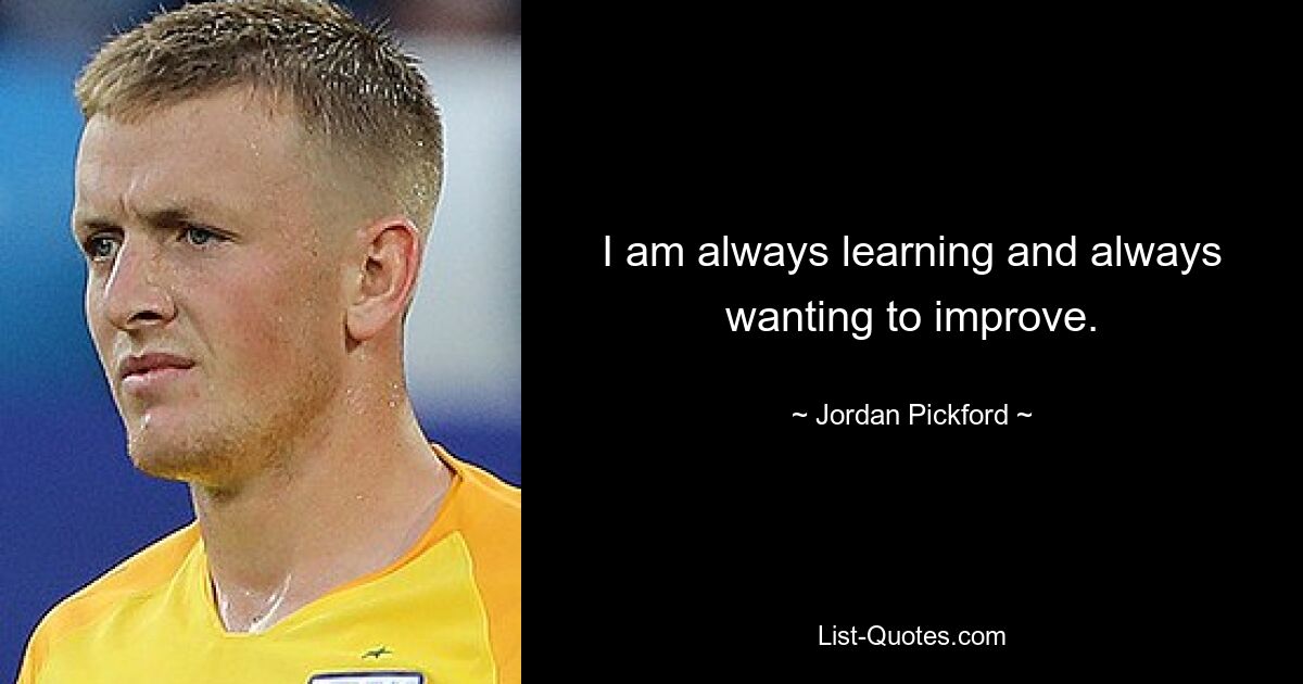 I am always learning and always wanting to improve. — © Jordan Pickford