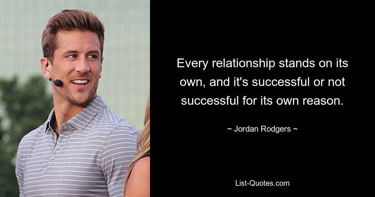 Every relationship stands on its own, and it's successful or not successful for its own reason. — © Jordan Rodgers