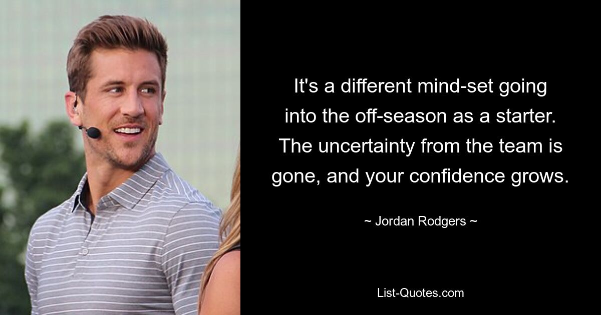 It's a different mind-set going into the off-season as a starter. The uncertainty from the team is gone, and your confidence grows. — © Jordan Rodgers