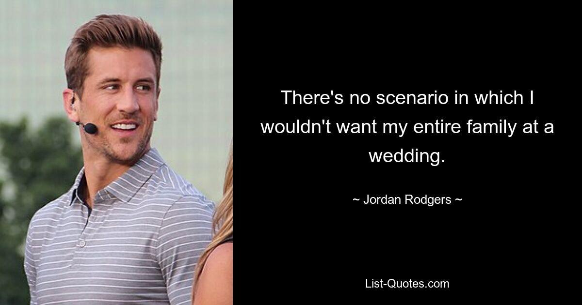 There's no scenario in which I wouldn't want my entire family at a wedding. — © Jordan Rodgers