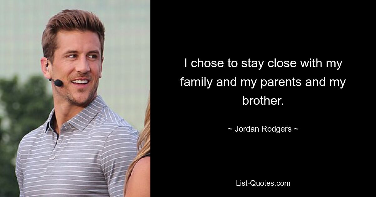 I chose to stay close with my family and my parents and my brother. — © Jordan Rodgers