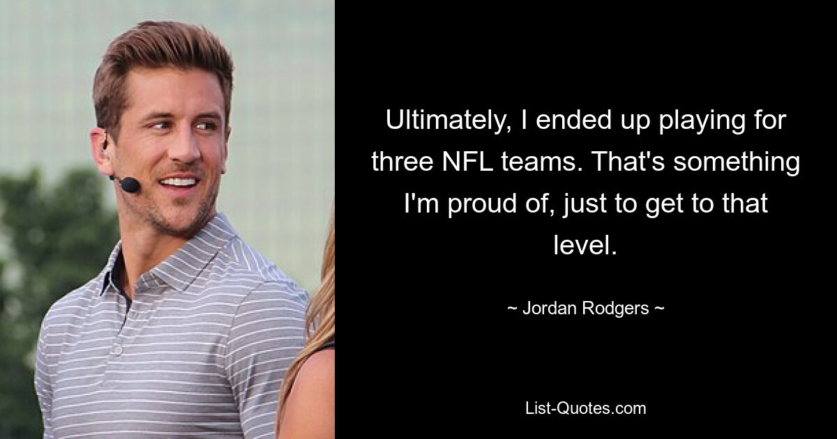 Ultimately, I ended up playing for three NFL teams. That's something I'm proud of, just to get to that level. — © Jordan Rodgers