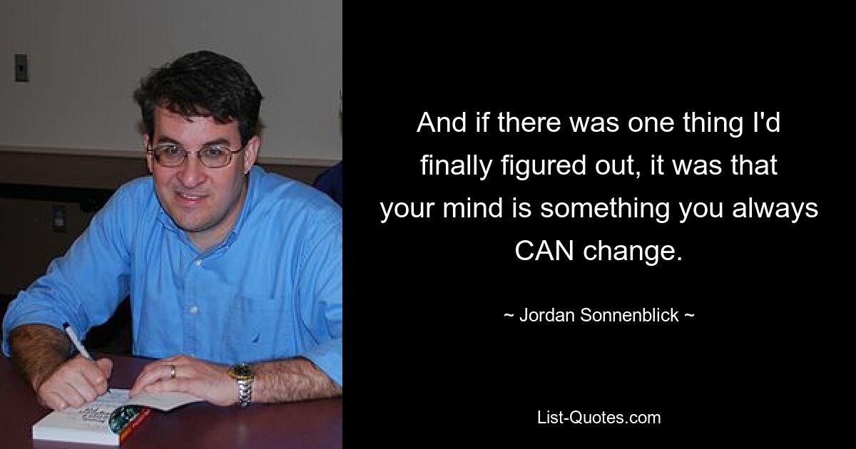 And if there was one thing I'd finally figured out, it was that your mind is something you always CAN change. — © Jordan Sonnenblick