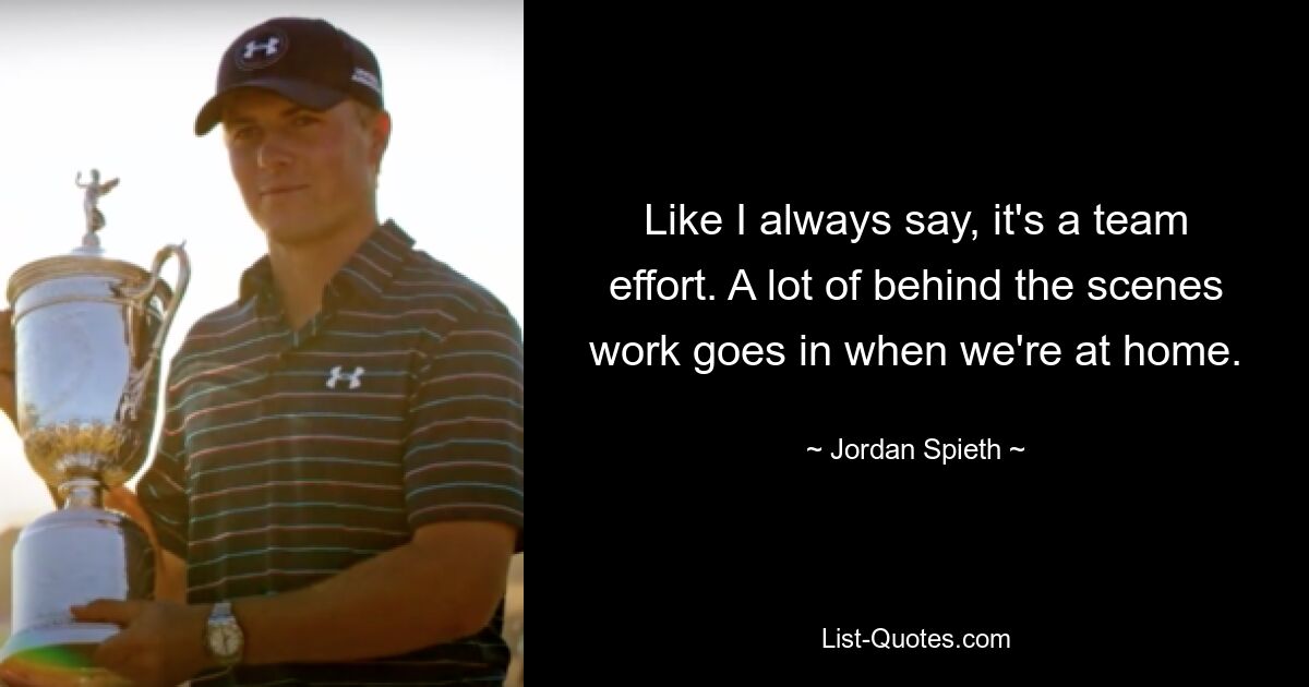 Like I always say, it's a team effort. A lot of behind the scenes work goes in when we're at home. — © Jordan Spieth