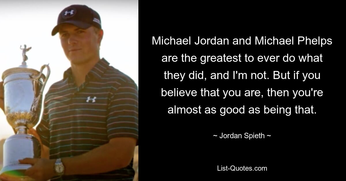 Michael Jordan und Michael Phelps sind die Größten, die jemals das getan haben, was sie getan haben, und ich bin es nicht. Aber wenn Sie glauben, dass Sie es sind, dann sind Sie fast genauso gut. — © Jordan Spieth 