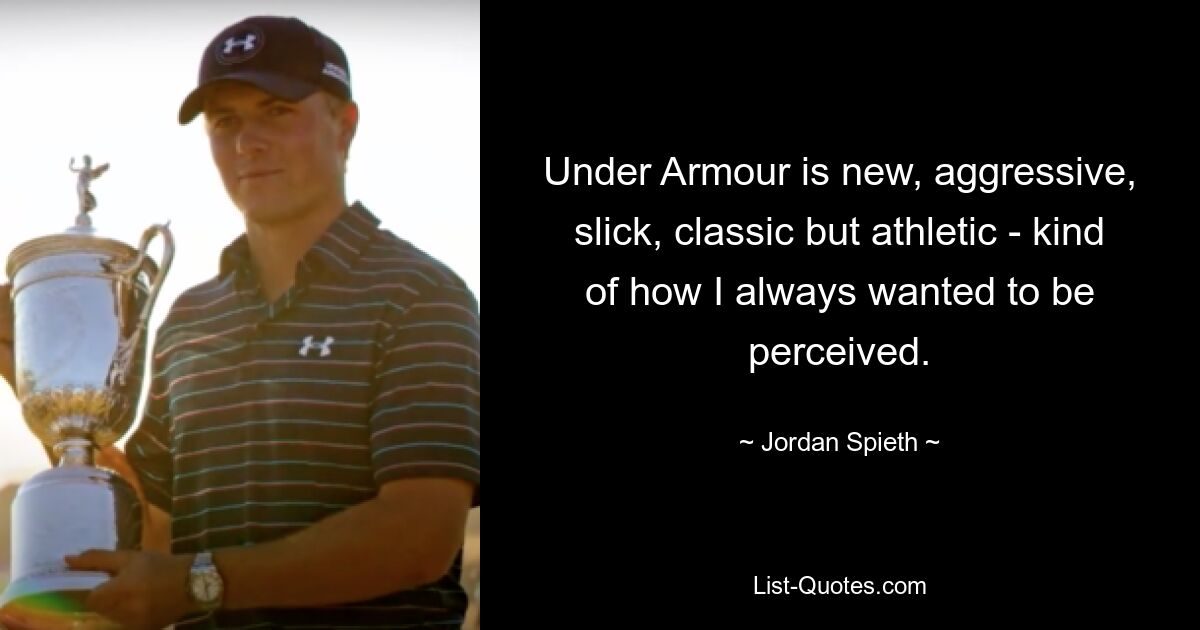 Under Armour is new, aggressive, slick, classic but athletic - kind of how I always wanted to be perceived. — © Jordan Spieth