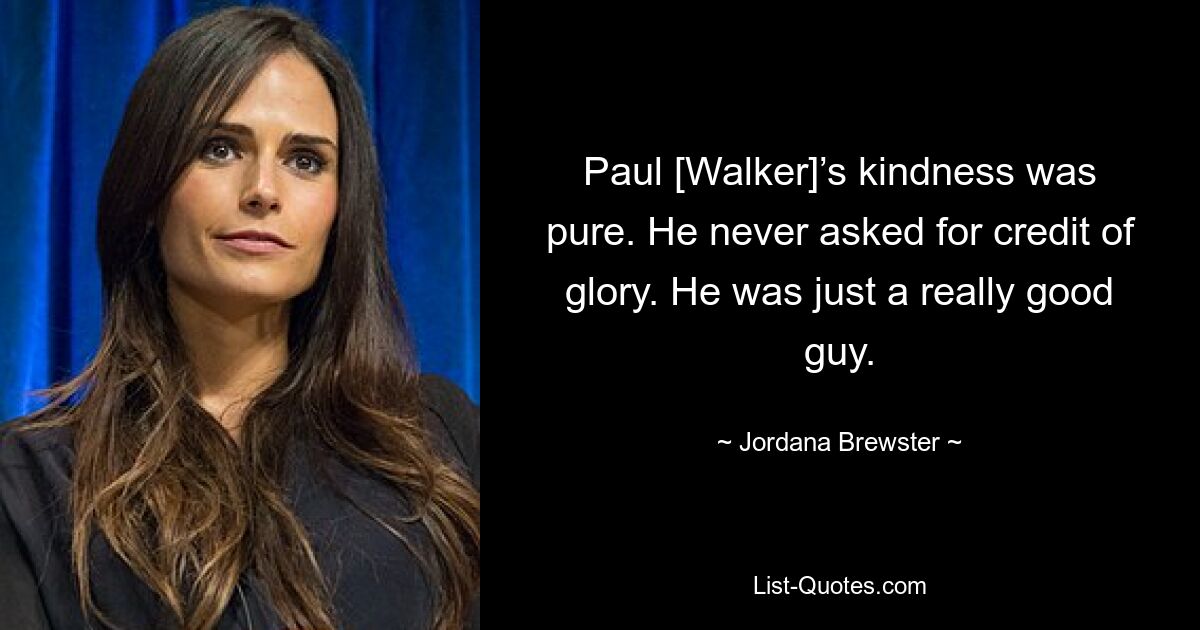 Paul [Walker]’s kindness was pure. He never asked for credit of glory. He was just a really good guy. — © Jordana Brewster