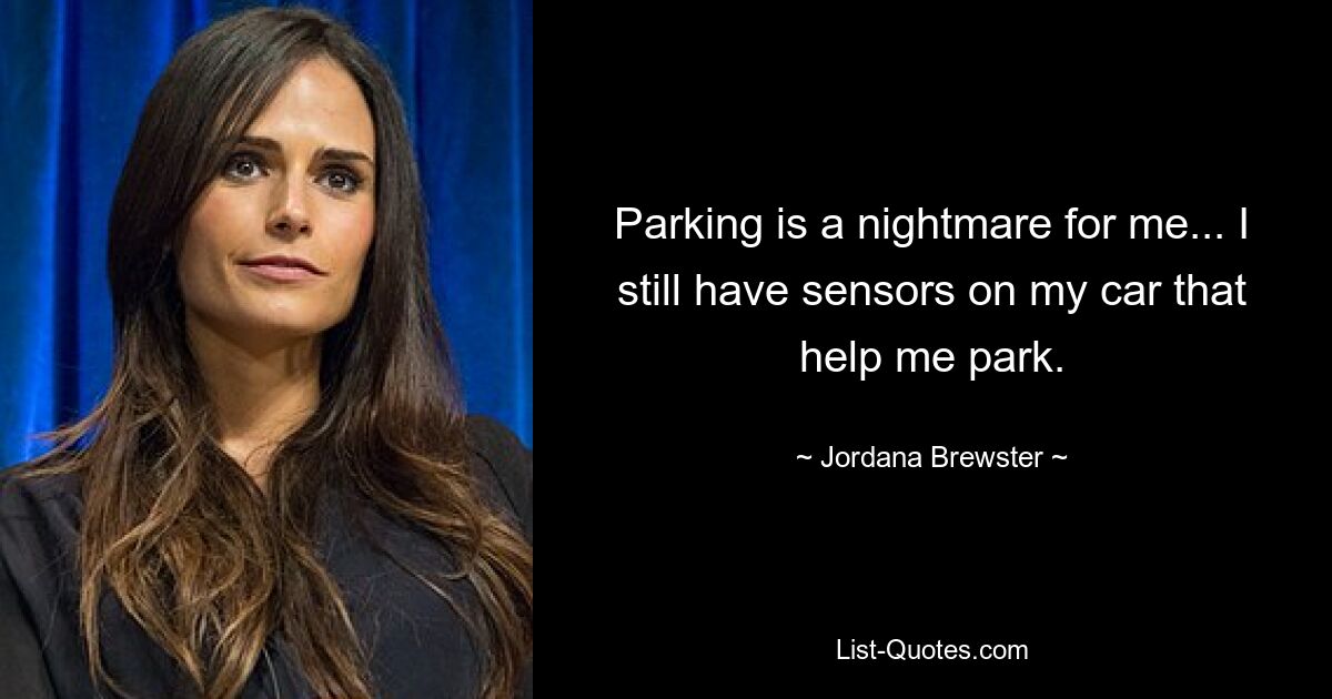 Parking is a nightmare for me... I still have sensors on my car that help me park. — © Jordana Brewster