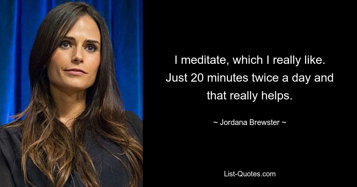 I meditate, which I really like. Just 20 minutes twice a day and that really helps. — © Jordana Brewster