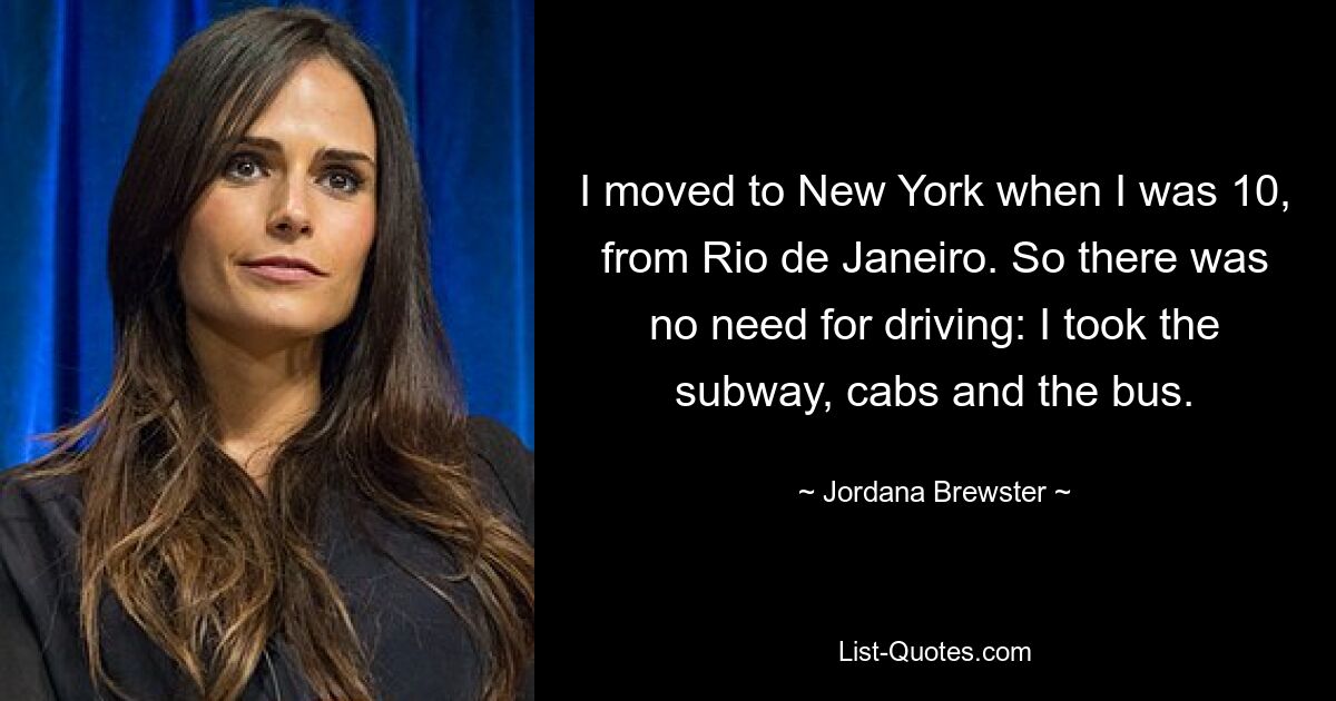 I moved to New York when I was 10, from Rio de Janeiro. So there was no need for driving: I took the subway, cabs and the bus. — © Jordana Brewster