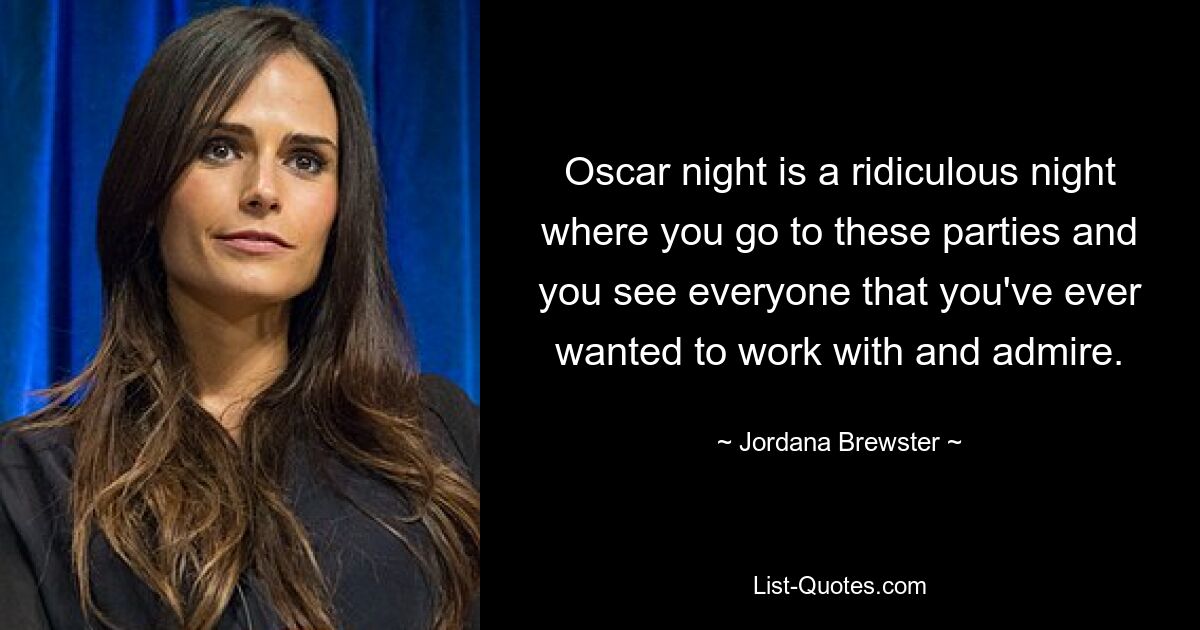 Oscar night is a ridiculous night where you go to these parties and you see everyone that you've ever wanted to work with and admire. — © Jordana Brewster