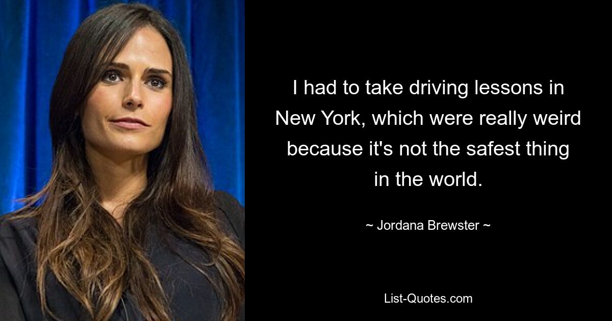 I had to take driving lessons in New York, which were really weird because it's not the safest thing in the world. — © Jordana Brewster