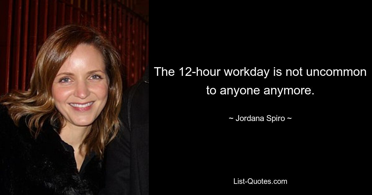 The 12-hour workday is not uncommon to anyone anymore. — © Jordana Spiro