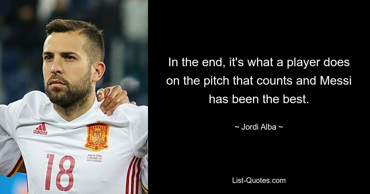 In the end, it's what a player does on the pitch that counts and Messi has been the best. — © Jordi Alba