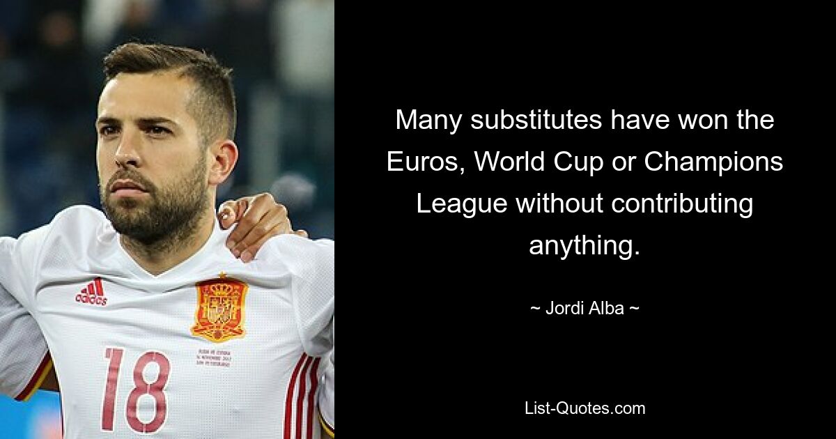 Many substitutes have won the Euros, World Cup or Champions League without contributing anything. — © Jordi Alba