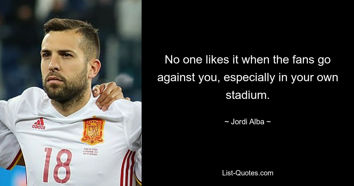 No one likes it when the fans go against you, especially in your own stadium. — © Jordi Alba