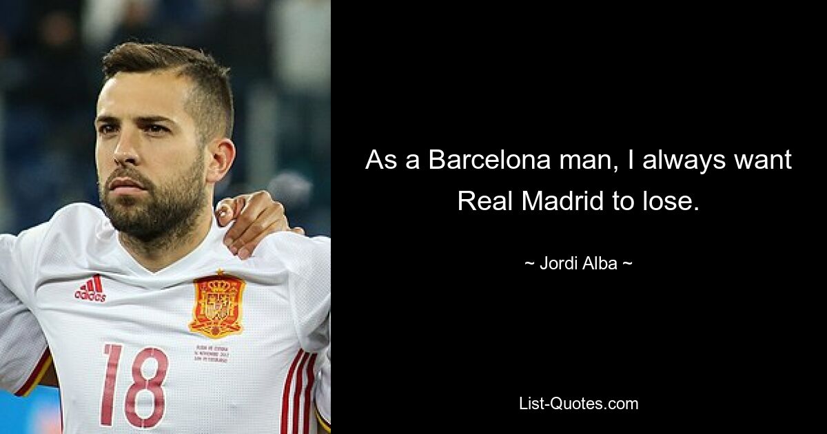 As a Barcelona man, I always want Real Madrid to lose. — © Jordi Alba