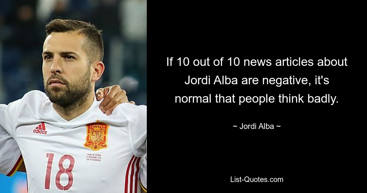 If 10 out of 10 news articles about Jordi Alba are negative, it's normal that people think badly. — © Jordi Alba