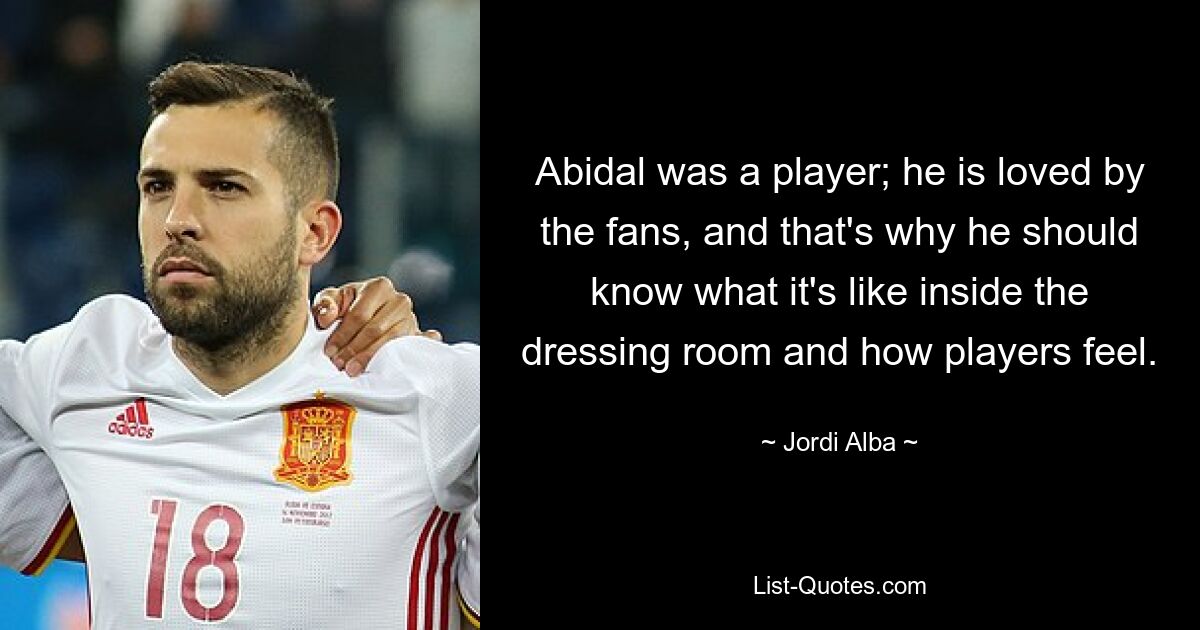 Abidal was a player; he is loved by the fans, and that's why he should know what it's like inside the dressing room and how players feel. — © Jordi Alba