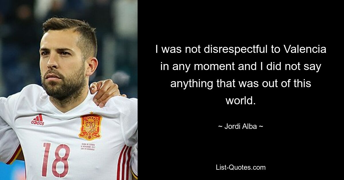 I was not disrespectful to Valencia in any moment and I did not say anything that was out of this world. — © Jordi Alba