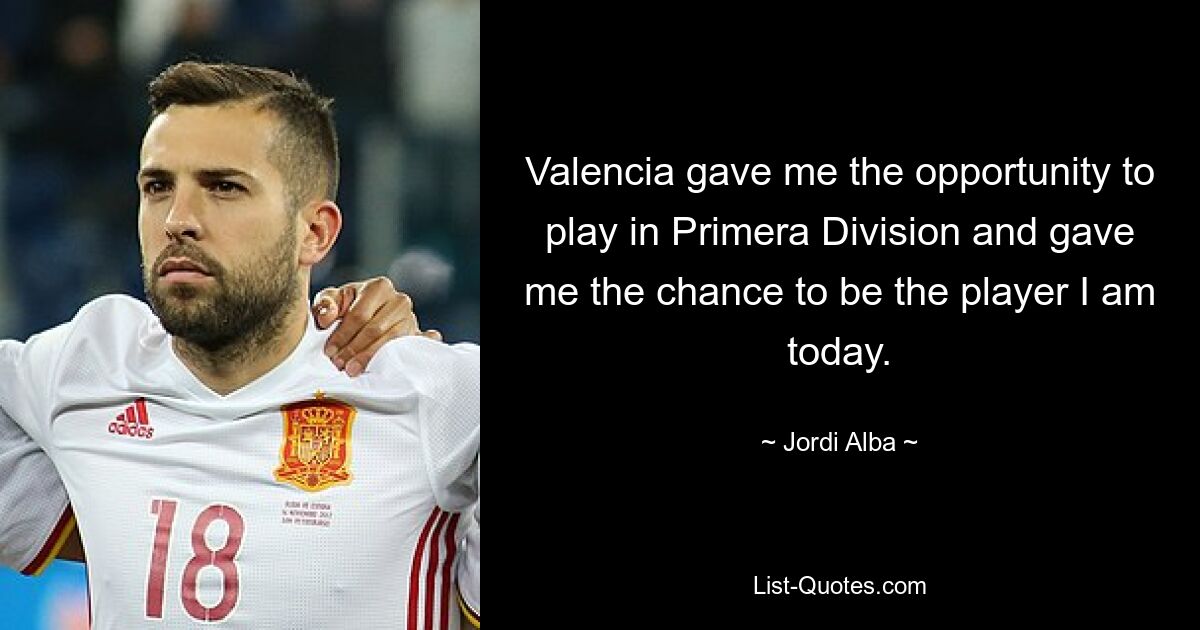 Valencia gave me the opportunity to play in Primera Division and gave me the chance to be the player I am today. — © Jordi Alba