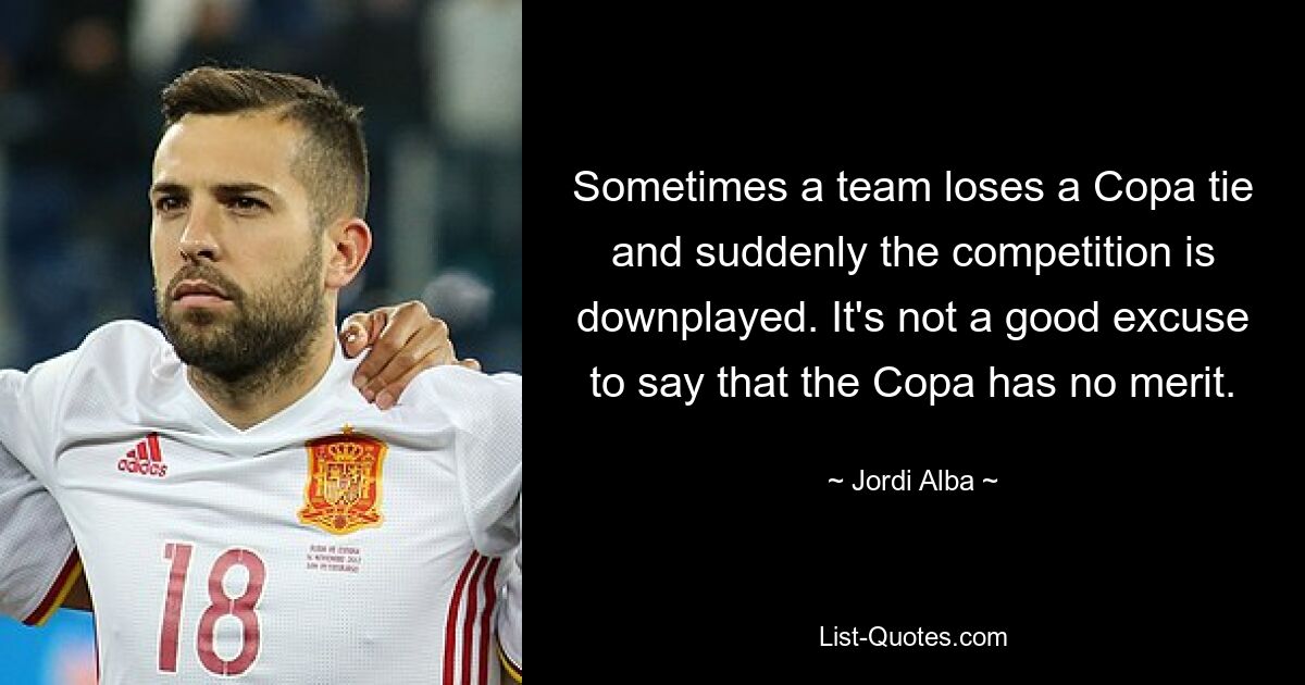 Sometimes a team loses a Copa tie and suddenly the competition is downplayed. It's not a good excuse to say that the Copa has no merit. — © Jordi Alba