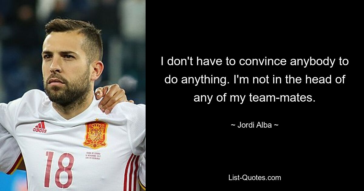 I don't have to convince anybody to do anything. I'm not in the head of any of my team-mates. — © Jordi Alba