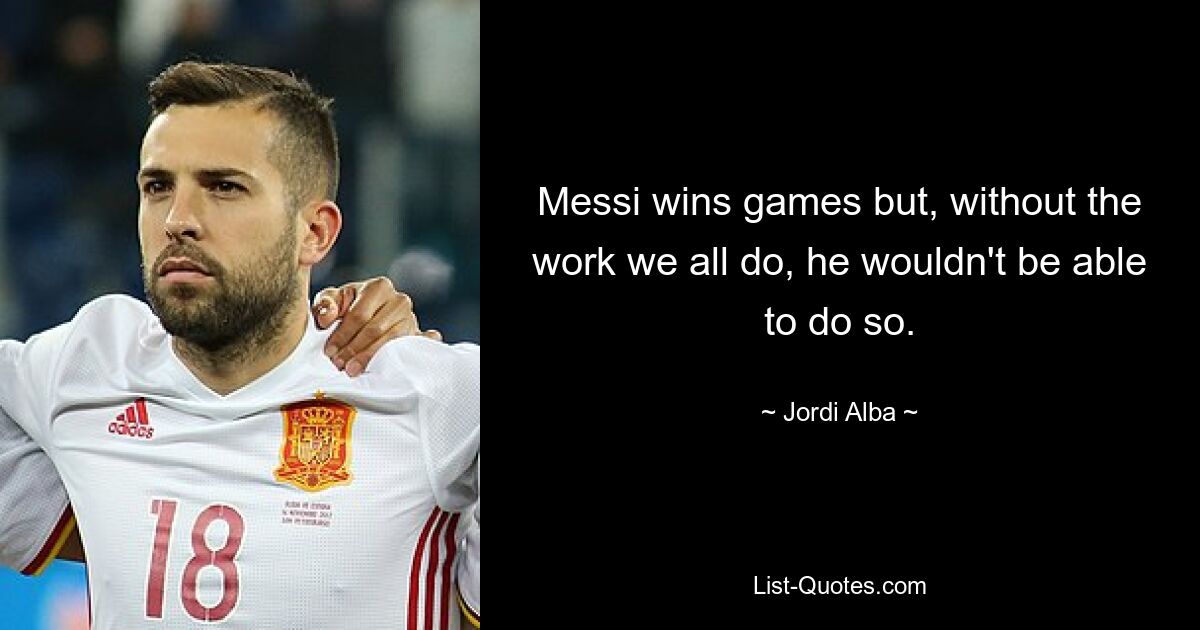 Messi wins games but, without the work we all do, he wouldn't be able to do so. — © Jordi Alba