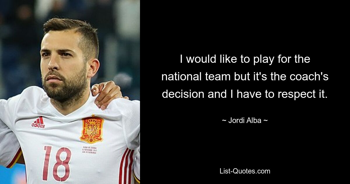 I would like to play for the national team but it's the coach's decision and I have to respect it. — © Jordi Alba