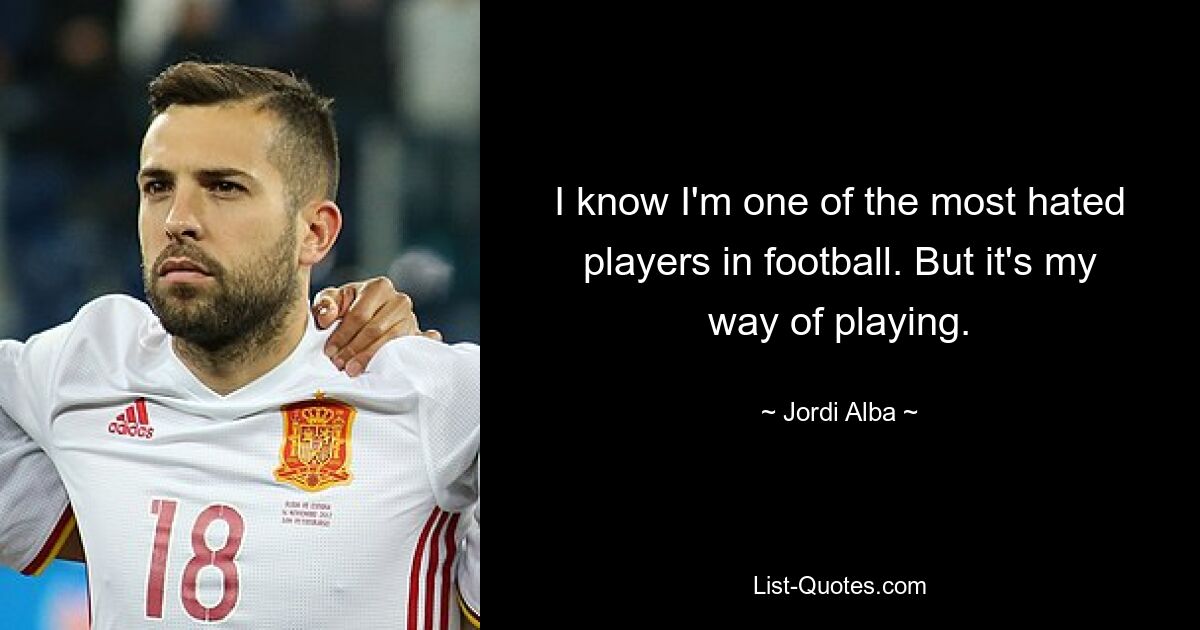 I know I'm one of the most hated players in football. But it's my way of playing. — © Jordi Alba