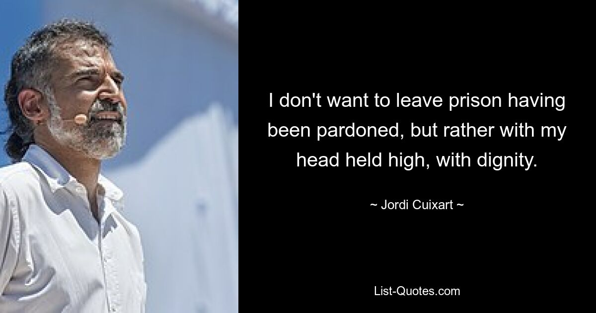 I don't want to leave prison having been pardoned, but rather with my head held high, with dignity. — © Jordi Cuixart