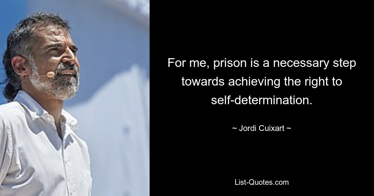 For me, prison is a necessary step towards achieving the right to self-determination. — © Jordi Cuixart